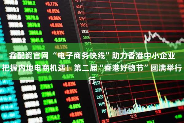 鑫配资官网 “电子商务快线”助力香港中小企业把握内地电商机遇！第二届“香港好物节”圆满举行