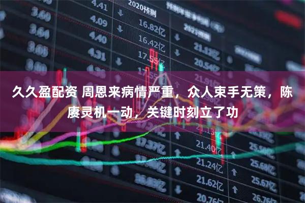 久久盈配资 周恩来病情严重，众人束手无策，陈赓灵机一动，关键时刻立了功