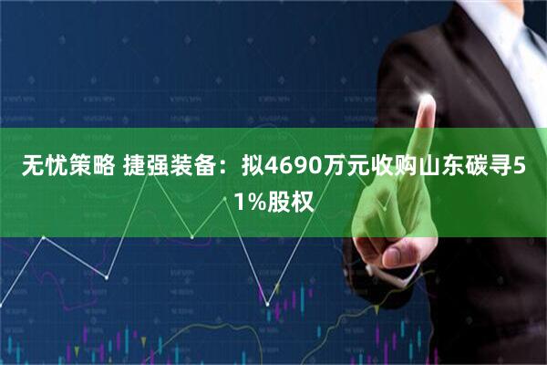 无忧策略 捷强装备：拟4690万元收购山东碳寻51%股权