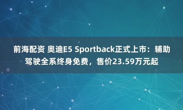 前海配资 奥迪E5 Sportback正式上市：辅助驾驶全系终身免费，售价23.59万元起
