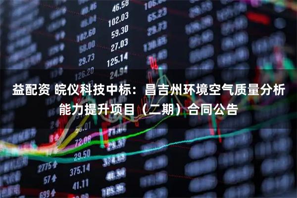 益配资 皖仪科技中标：昌吉州环境空气质量分析能力提升项目（二期）合同公告