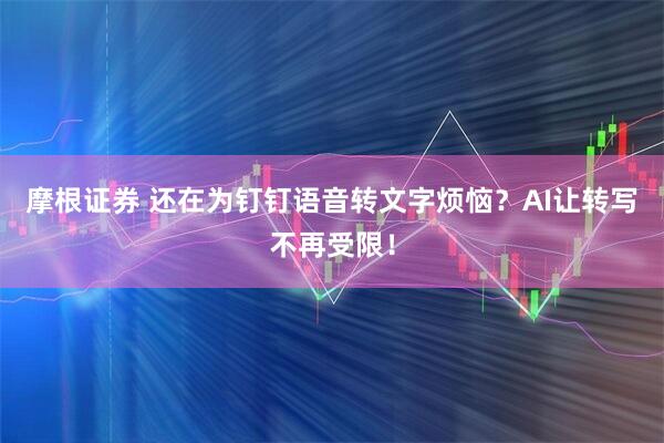 摩根证券 还在为钉钉语音转文字烦恼？AI让转写不再受限！