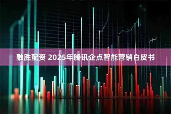 融胜配资 2025年腾讯企点智能营销白皮书