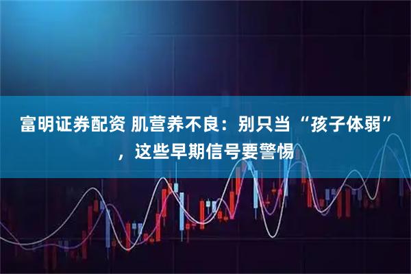 富明证券配资 肌营养不良：别只当 “孩子体弱”，这些早期信号要警惕