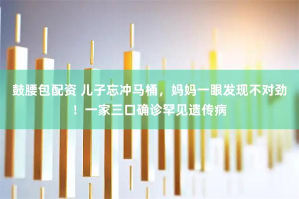 鼓腰包配资 儿子忘冲马桶，妈妈一眼发现不对劲！一家三口确诊罕见遗传病