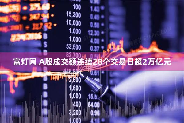 富灯网 A股成交额连续28个交易日超2万亿元