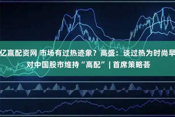 亿赢配资网 市场有过热迹象？高盛：谈过热为时尚早 对中国股市维持“高配” | 首席策略荟
