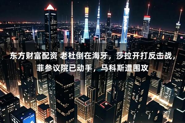 东方财富配资 老杜倒在海牙，莎拉开打反击战，菲参议院已动手，马科斯遭围攻