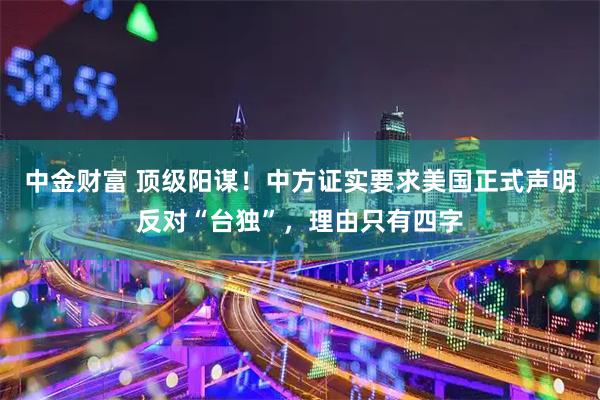 中金财富 顶级阳谋！中方证实要求美国正式声明反对“台独”，理由只有四字