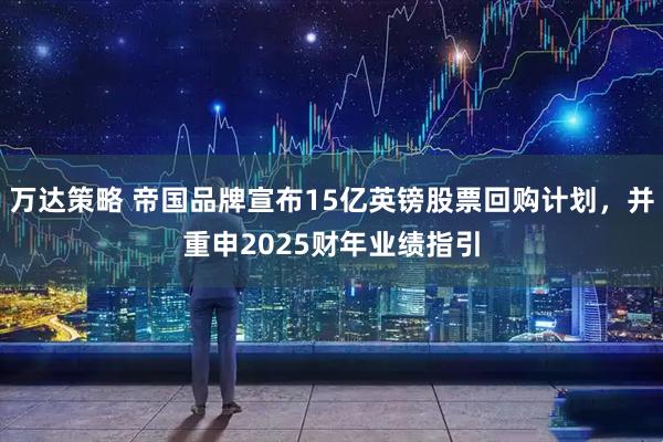 万达策略 帝国品牌宣布15亿英镑股票回购计划，并重申2025财年业绩指引
