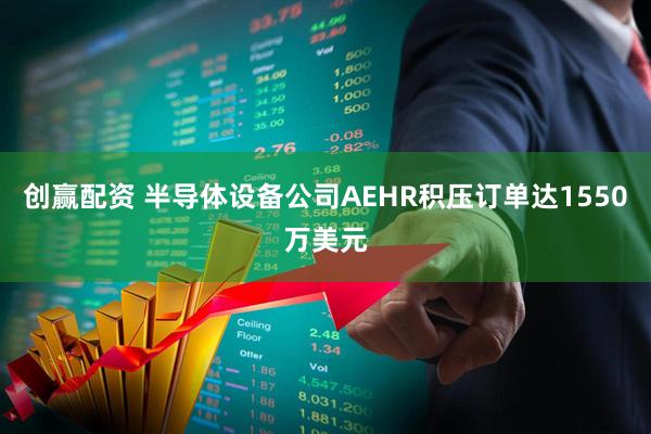 创赢配资 半导体设备公司AEHR积压订单达1550万美元