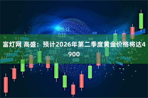 富灯网 高盛：预计2026年第二季度黄金价格将达4900