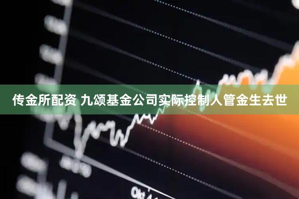 传金所配资 九颂基金公司实际控制人管金生去世