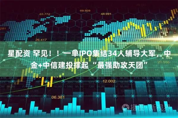 星配资 罕见！！一单IPO集结34人辅导大军，中金+中信建投撑起 “最强助攻天团”
