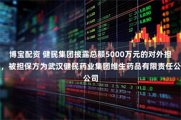 博宝配资 健民集团披露总额5000万元的对外担保，被担保方为武汉健民药业集团维生药品有限责任公司