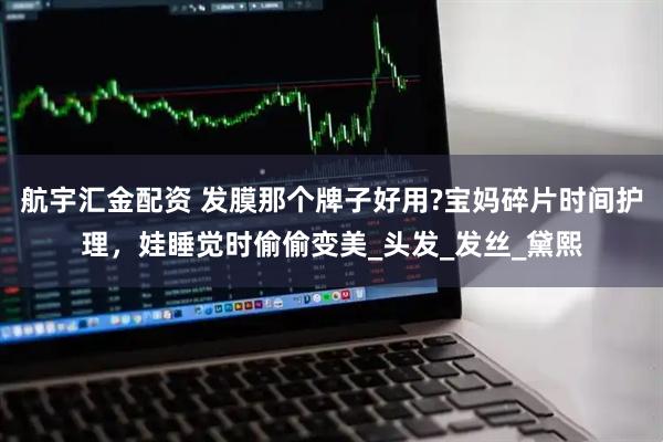 航宇汇金配资 发膜那个牌子好用?宝妈碎片时间护理，娃睡觉时偷偷变美_头发_发丝_黛熙