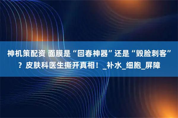 神机策配资 面膜是“回春神器”还是“毁脸刺客”？皮肤科医生撕开真相！_补水_细胞_屏障