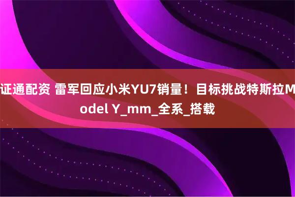 证通配资 雷军回应小米YU7销量！目标挑战特斯拉Model Y_mm_全系_搭载