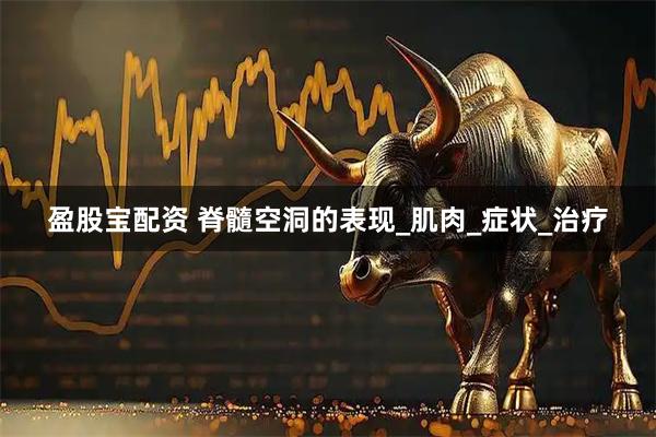 盈股宝配资 脊髓空洞的表现_肌肉_症状_治疗