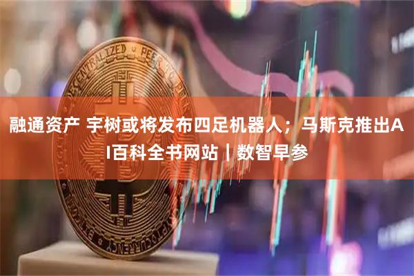 融通资产 宇树或将发布四足机器人；马斯克推出AI百科全书网站｜数智早参