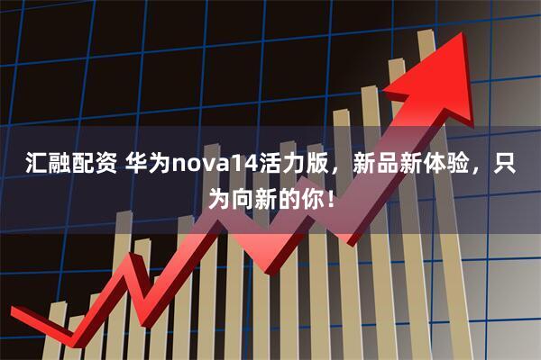 汇融配资 华为nova14活力版，新品新体验，只为向新的你！