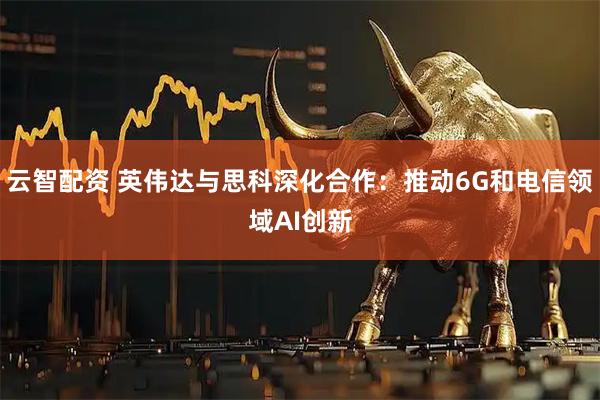 云智配资 英伟达与思科深化合作：推动6G和电信领域AI创新
