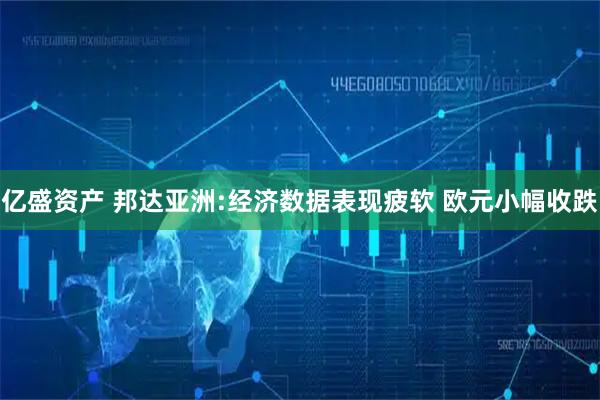 亿盛资产 邦达亚洲:经济数据表现疲软 欧元小幅收跌