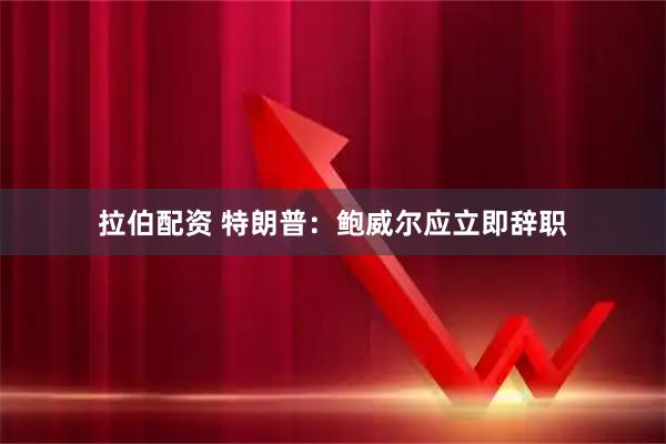 拉伯配资 特朗普：鲍威尔应立即辞职