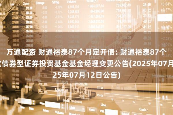 万通配资 财通裕泰87个月定开债: 财通裕泰87个月定期开放债券型证券投资基金基金经理变更公告(2025年07月12日公告)