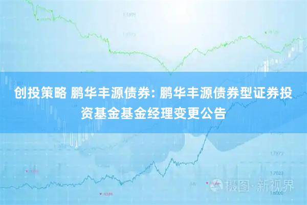 创投策略 鹏华丰源债券: 鹏华丰源债券型证券投资基金基金经理变更公告