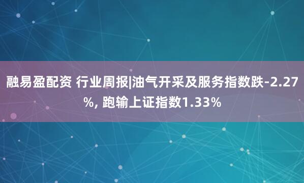 融易盈配资 行业周报|油气开采及服务指数跌-2.27%, 跑输上证指数1.33%