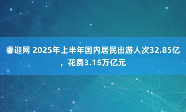 睿迎网 2025年上半年国内居民出游人次32.85亿，花费3.15万亿元