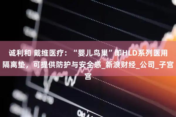 诚利和 戴维医疗：“婴儿鸟巢”即HLD系列医用隔离垫，可提供防护与安全感_新浪财经_公司_子宫