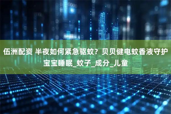 伍洲配资 半夜如何紧急驱蚊？贝贝健电蚊香液守护宝宝睡眠_蚊子_成分_儿童