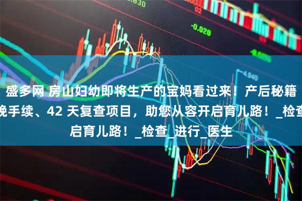 盛多网 房山妇幼即将生产的宝妈看过来！产后秘籍在此，含分娩手续、42 天复查项目，助您从容开启育儿路！_检查_进行_医生