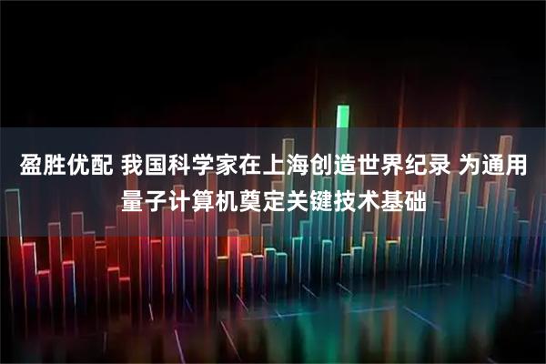 盈胜优配 我国科学家在上海创造世界纪录 为通用量子计算机奠定关键技术基础