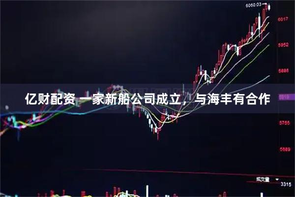 亿财配资 一家新船公司成立，与海丰有合作