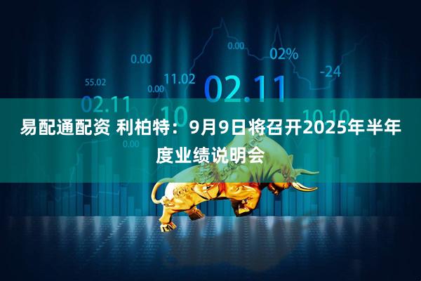 易配通配资 利柏特：9月9日将召开2025年半年度业绩说明会