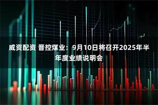 威资配资 晋控煤业：9月10日将召开2025年半年度业绩说明会