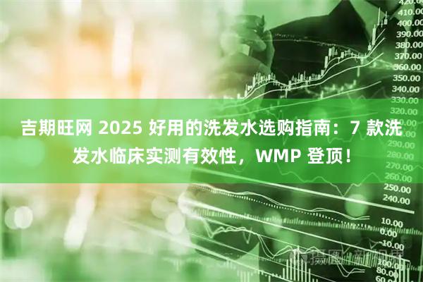 吉期旺网 2025 好用的洗发水选购指南：7 款洗发水临床实测有效性，WMP 登顶！