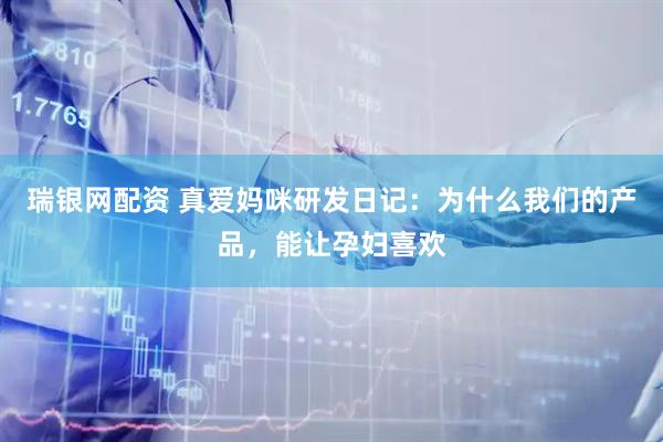 瑞银网配资 真爱妈咪研发日记：为什么我们的产品，能让孕妇喜欢
