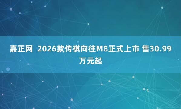嘉正网  2026款传祺向往M8正式上市 售30.99万元起