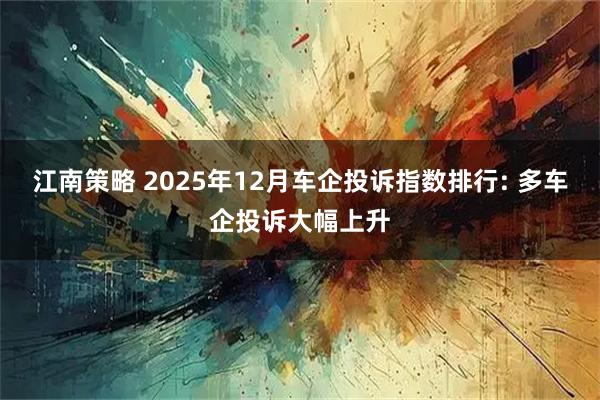 江南策略 2025年12月车企投诉指数排行: 多车企投诉大幅上升