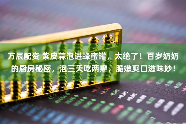 万辰配资 紫皮蒜泡进蜂蜜罐，太绝了！百岁奶奶的厨房秘密，泡三天吃两瓣，脆嫩爽口滋味妙！