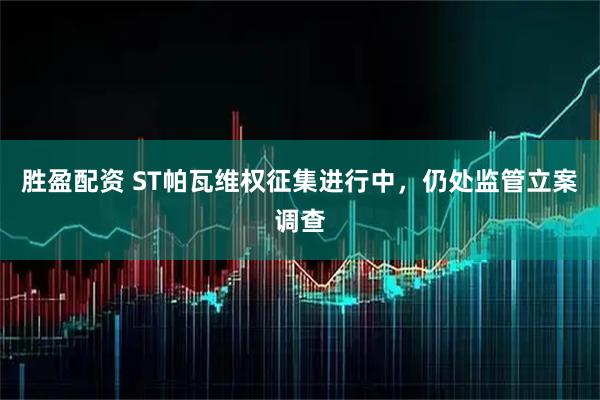 胜盈配资 ST帕瓦维权征集进行中，仍处监管立案调查