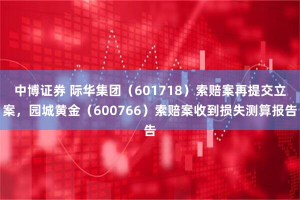 中博证券 际华集团（601718）索赔案再提交立案，园城黄金（600766）索赔案收到损失测算报告