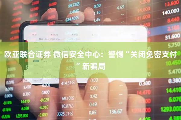 欧亚联合证券 微信安全中心:警惕“关闭免密支付”新骗局