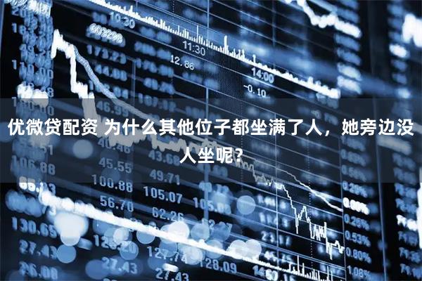 优微贷配资 为什么其他位子都坐满了人，她旁边没人坐呢？