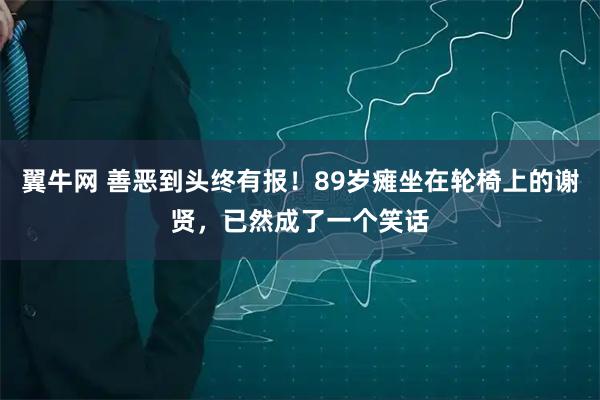 翼牛网 善恶到头终有报！89岁瘫坐在轮椅上的谢贤，已然成了一个笑话