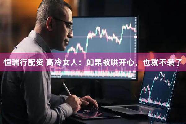 恒瑞行配资 高冷女人：如果被哄开心，也就不装了